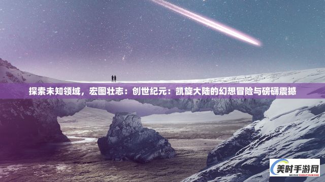 探索未知领域，宏图壮志：创世纪元：凯旋大陆的幻想冒险与磅礴震撼